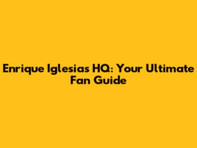 Enrique Iglesias HQ: Your Ultimate Fan Guide