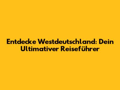 Entdecke Westdeutschland: Dein Ultimativer Reiseführer
