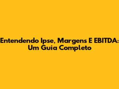 Entendendo Ipse, Margens E EBITDA: Um Guia Completo