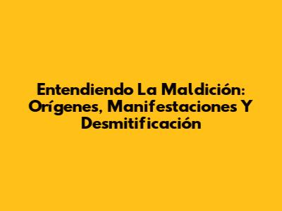 Entendiendo La Maldición: Orígenes, Manifestaciones Y Desmitificación