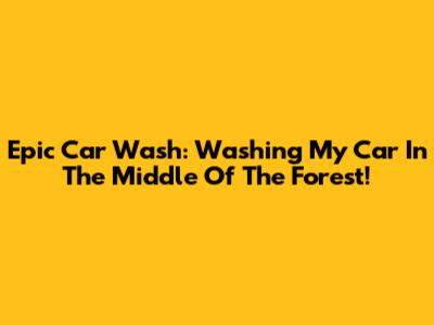 Epic Car Wash: Washing My Car In The Middle Of The Forest!
