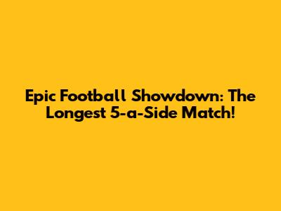 Epic Football Showdown: The Longest 5-a-Side Match!