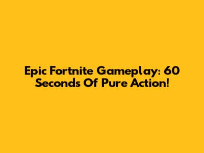 Epic Fortnite Gameplay: 60 Seconds Of Pure Action!