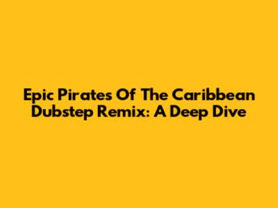 Epic Pirates Of The Caribbean Dubstep Remix: A Deep Dive