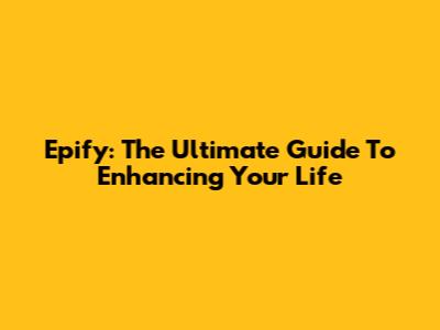 Epify: The Ultimate Guide To Enhancing Your Life