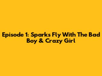 Episode 1: Sparks Fly With The Bad Boy & Crazy Girl
