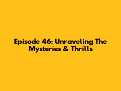 Episode 46: Unraveling The Mysteries & Thrills