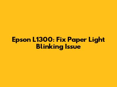 Epson L1300: Fix Paper Light Blinking Issue