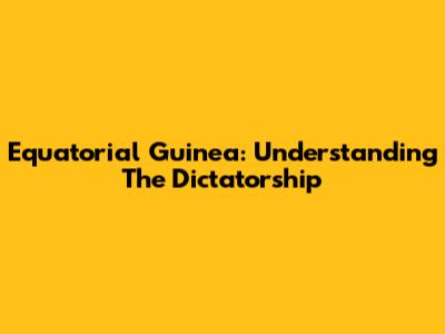 Equatorial Guinea: Understanding The Dictatorship
