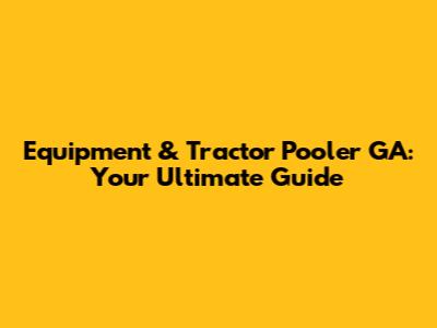 Equipment & Tractor Pooler GA: Your Ultimate Guide