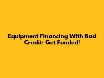 Equipment Financing With Bad Credit: Get Funded!