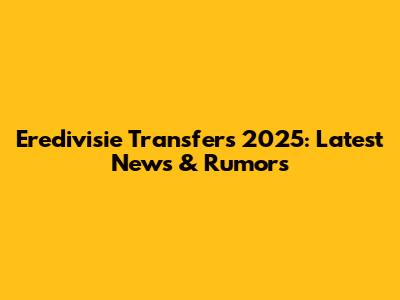 Eredivisie Transfers 2025: Latest News & Rumors
