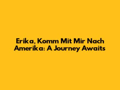 Erika, Komm Mit Mir Nach Amerika: A Journey Awaits