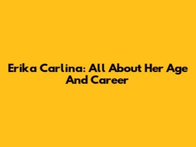 Erika Carlina: All About Her Age And Career