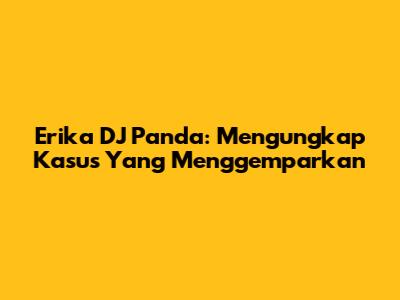 Erika DJ Panda: Mengungkap Kasus Yang Menggemparkan
