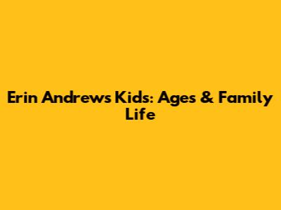 Erin Andrews' Kids: Ages & Family Life