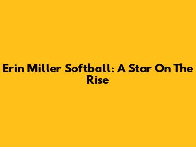 Erin Miller Softball: A Star On The Rise