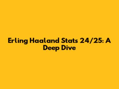 Erling Haaland Stats 24/25: A Deep Dive