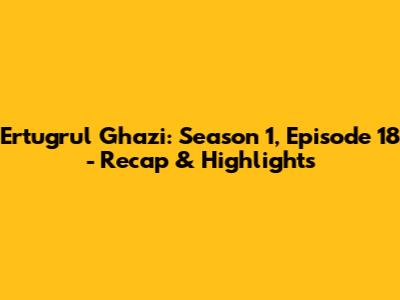 Ertugrul Ghazi: Season 1, Episode 18 - Recap & Highlights