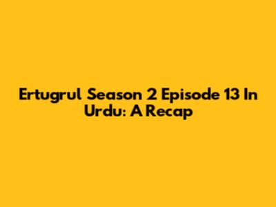 Ertugrul Season 2 Episode 13 In Urdu: A Recap