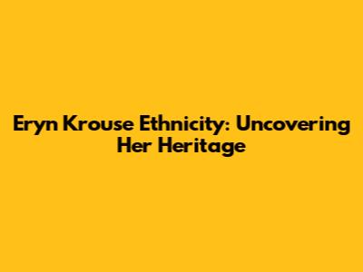 Eryn Krouse Ethnicity: Uncovering Her Heritage