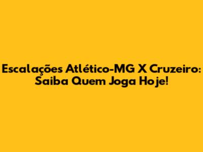 Escalações Atlético-MG X Cruzeiro: Saiba Quem Joga Hoje!