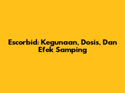 Escorbid: Kegunaan, Dosis, Dan Efek Samping