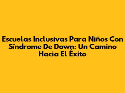 Escuelas Inclusivas Para Niños Con Síndrome De Down: Un Camino Hacia El Éxito