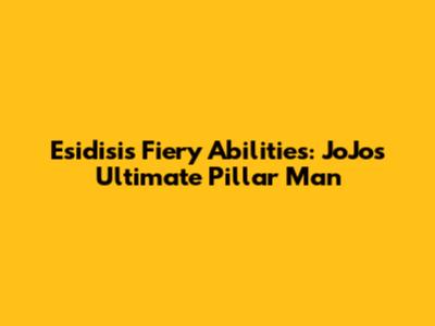 Esidisi's Fiery Abilities: JoJo's Ultimate Pillar Man