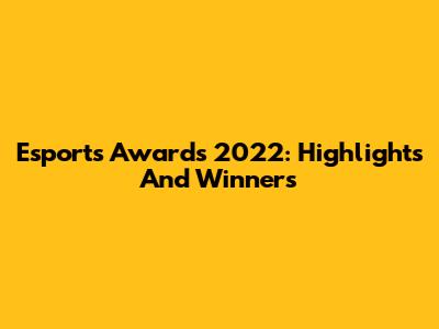 Esports Awards 2022: Highlights And Winners