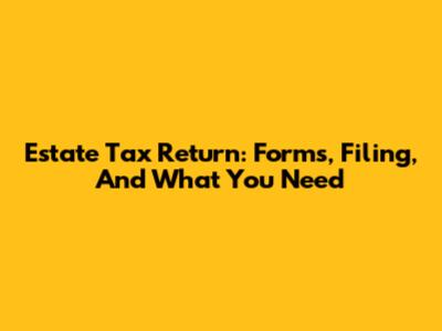 Estate Tax Return: Forms, Filing, And What You Need