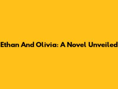 Ethan And Olivia: A Novel Unveiled