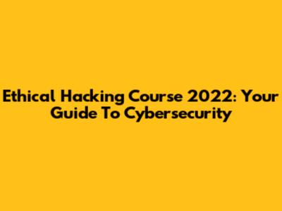 Ethical Hacking Course 2022: Your Guide To Cybersecurity