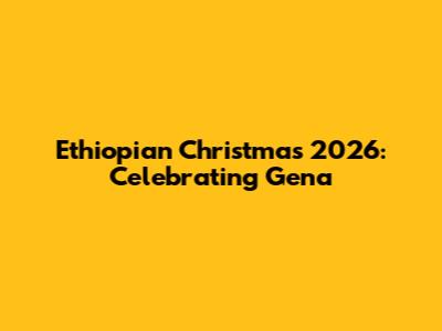 Ethiopian Christmas 2026: Celebrating Gena
