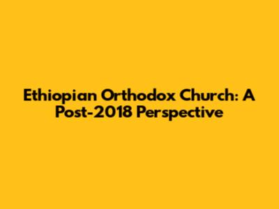 Ethiopian Orthodox Church: A Post-2018 Perspective