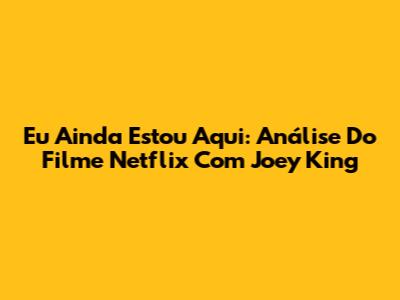 Eu Ainda Estou Aqui: Análise Do Filme Netflix Com Joey King