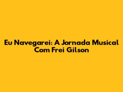 Eu Navegarei: A Jornada Musical Com Frei Gilson