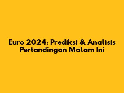 Euro 2024: Prediksi & Analisis Pertandingan Malam Ini