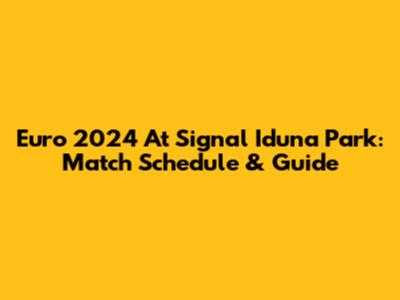 Euro 2024 At Signal Iduna Park: Match Schedule & Guide