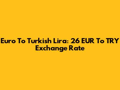 Euro To Turkish Lira: 26 EUR To TRY Exchange Rate