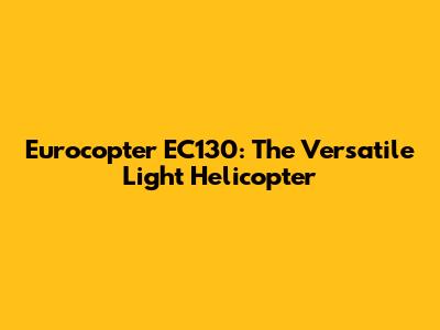 Eurocopter EC130: The Versatile Light Helicopter