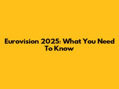 Eurovision 2025: What You Need To Know