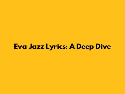 Eva Jazz Lyrics: A Deep Dive