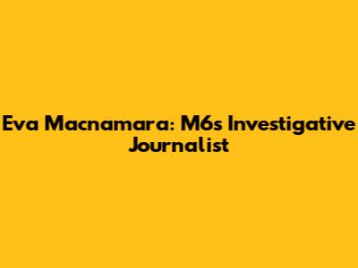 Eva Macnamara: M6's Investigative Journalist