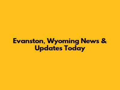 Evanston, Wyoming News & Updates Today