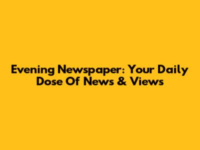 Evening Newspaper: Your Daily Dose Of News & Views