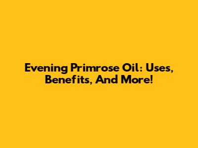 Evening Primrose Oil: Uses, Benefits, And More!