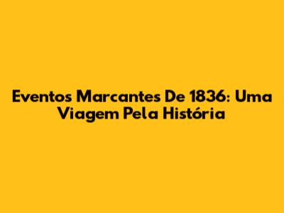 Eventos Marcantes De 1836: Uma Viagem Pela História