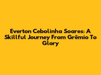 Everton 'Cebolinha' Soares: A Skillful Journey From Grêmio To Glory