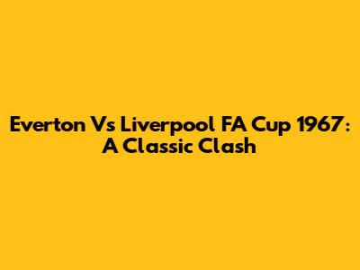 Everton Vs Liverpool FA Cup 1967: A Classic Clash